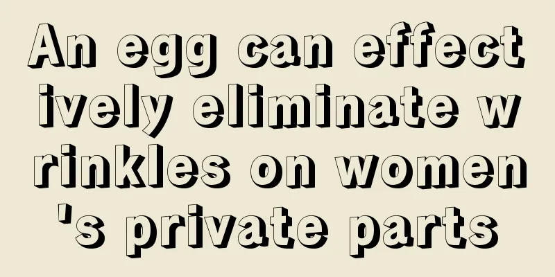 An egg can effectively eliminate wrinkles on women's private parts
