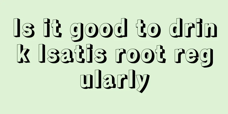 Is it good to drink Isatis root regularly