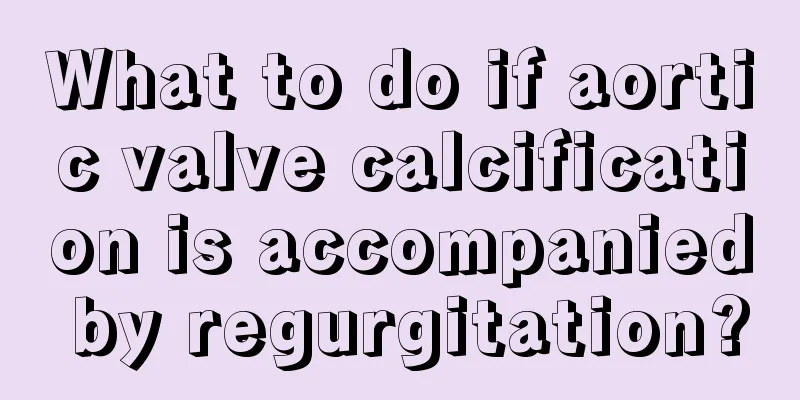 What to do if aortic valve calcification is accompanied by regurgitation?