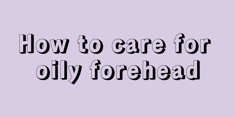 How to care for oily forehead