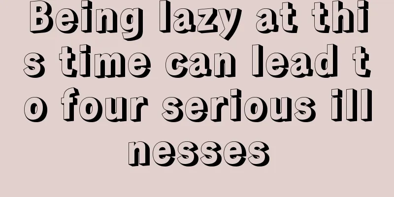 Being lazy at this time can lead to four serious illnesses