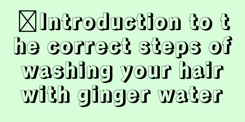 ​Introduction to the correct steps of washing your hair with ginger water
