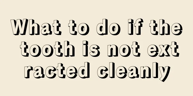 What to do if the tooth is not extracted cleanly