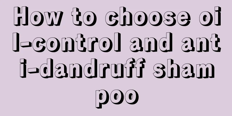 How to choose oil-control and anti-dandruff shampoo