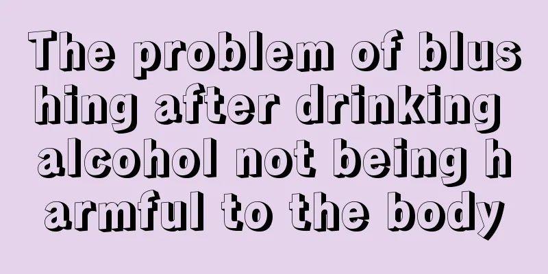The problem of blushing after drinking alcohol not being harmful to the body
