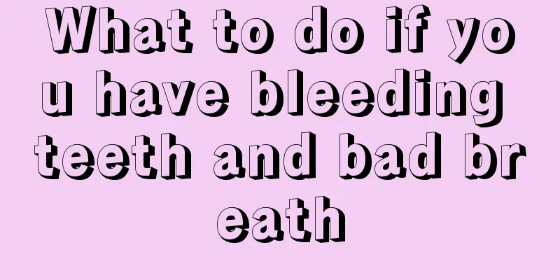 What to do if you have bleeding teeth and bad breath