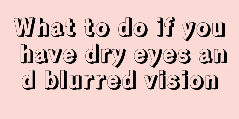 What to do if you have dry eyes and blurred vision