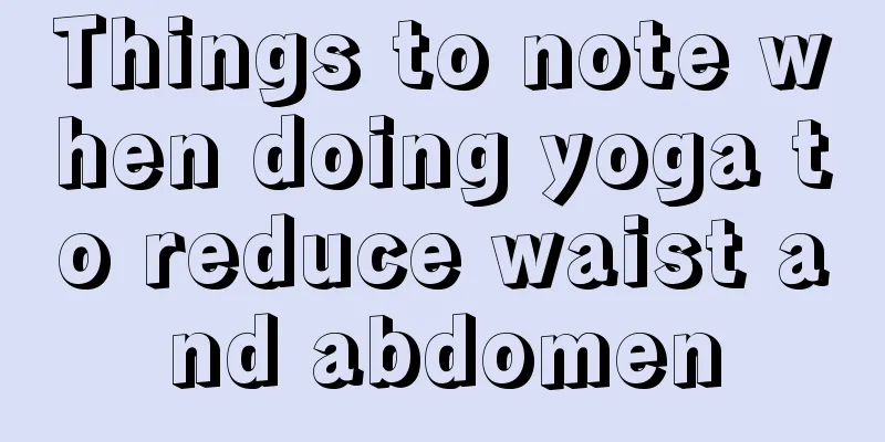 Things to note when doing yoga to reduce waist and abdomen