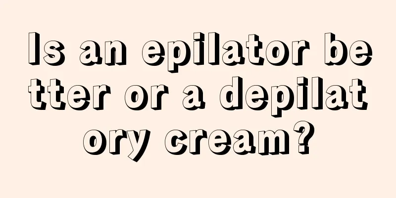 Is an epilator better or a depilatory cream?