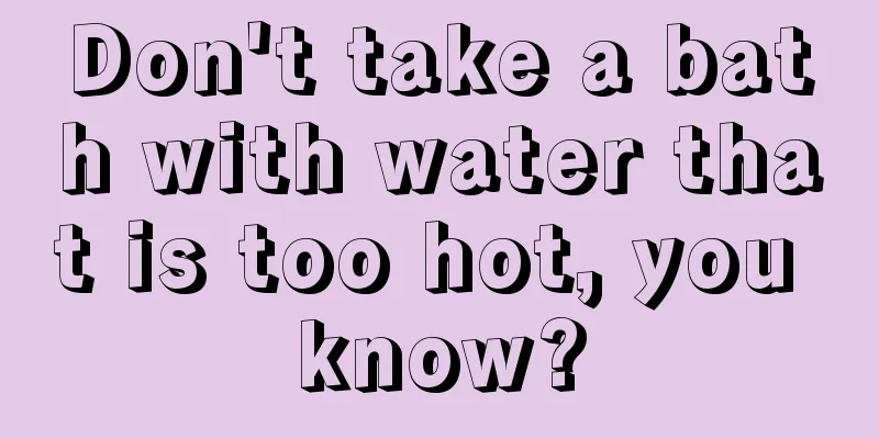 Don't take a bath with water that is too hot, you know?