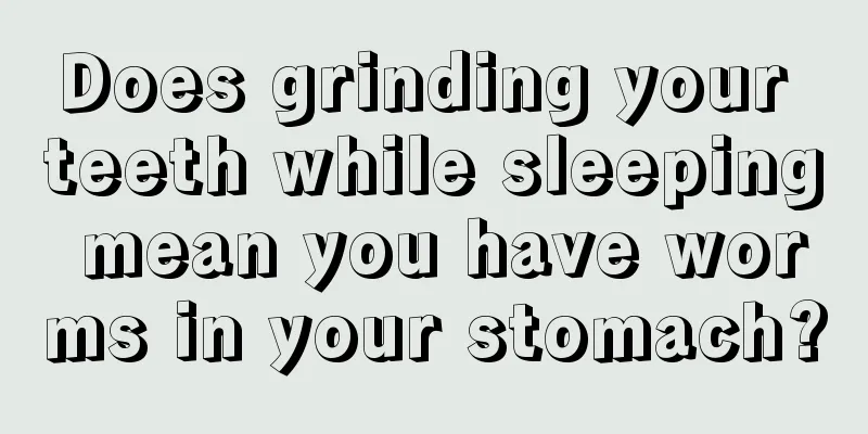 Does grinding your teeth while sleeping mean you have worms in your stomach?