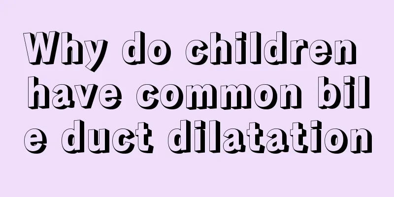 Why do children have common bile duct dilatation