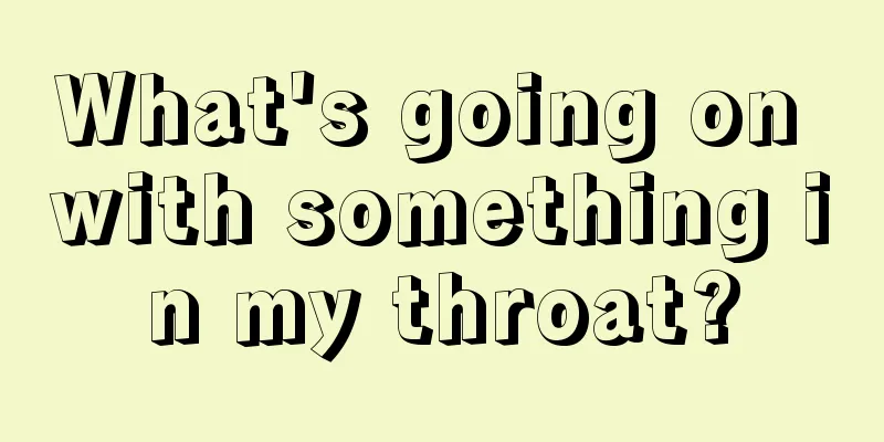 What's going on with something in my throat?