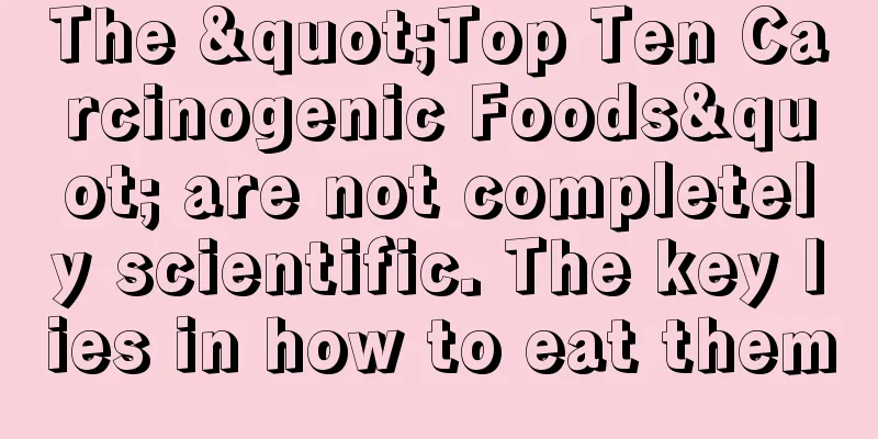 The "Top Ten Carcinogenic Foods" are not completely scientific. The key lies in how to eat them