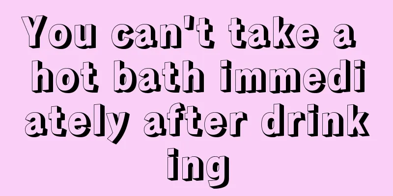 You can't take a hot bath immediately after drinking