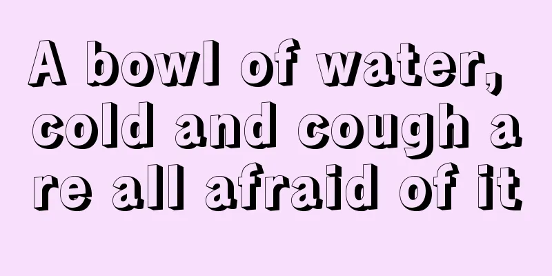 A bowl of water, cold and cough are all afraid of it