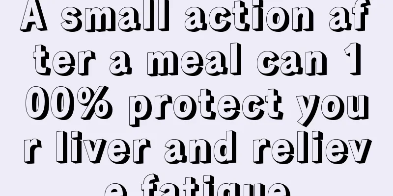 A small action after a meal can 100% protect your liver and relieve fatigue
