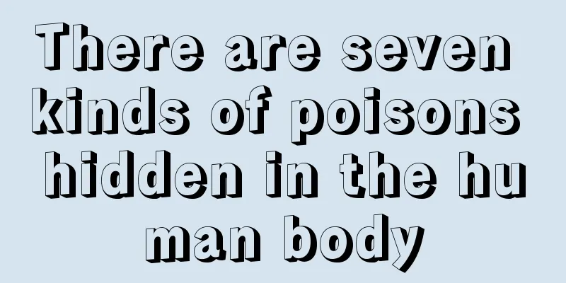 There are seven kinds of poisons hidden in the human body