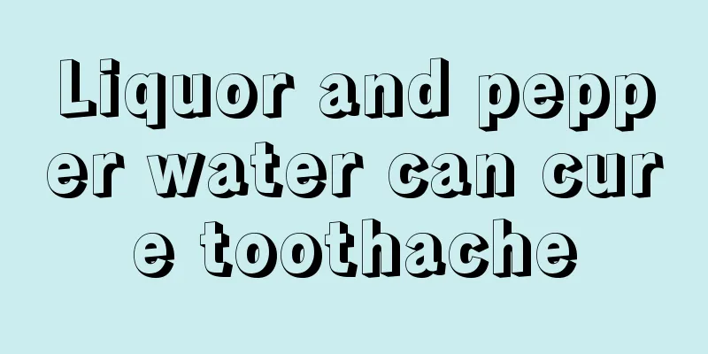 Liquor and pepper water can cure toothache