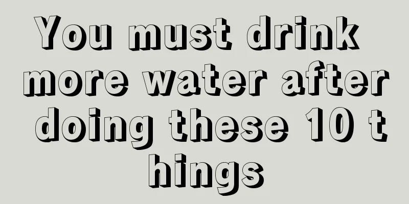You must drink more water after doing these 10 things