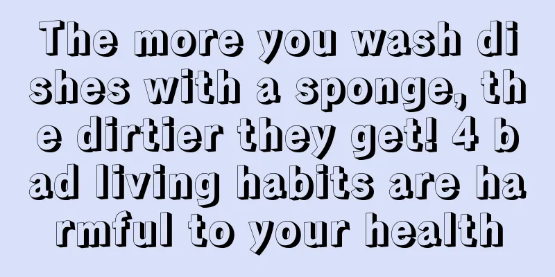 The more you wash dishes with a sponge, the dirtier they get! 4 bad living habits are harmful to your health