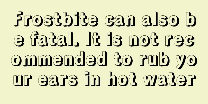 Frostbite can also be fatal. It is not recommended to rub your ears in hot water
