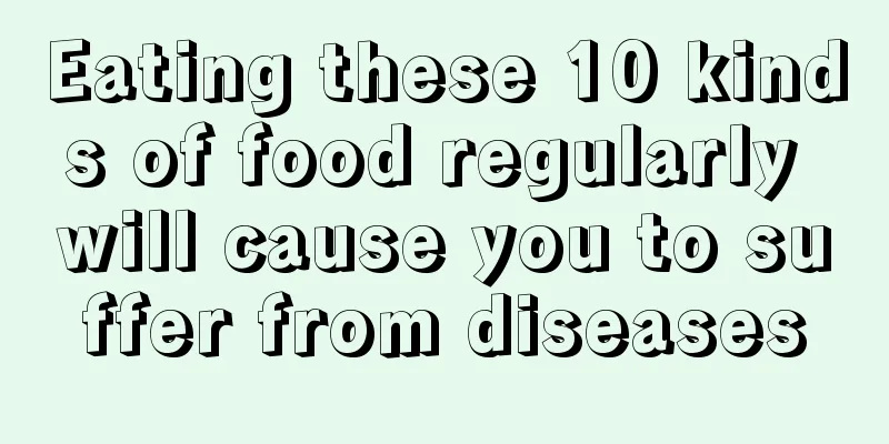 Eating these 10 kinds of food regularly will cause you to suffer from diseases