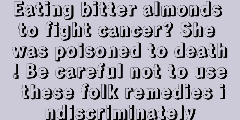 Eating bitter almonds to fight cancer? She was poisoned to death! Be careful not to use these folk remedies indiscriminately