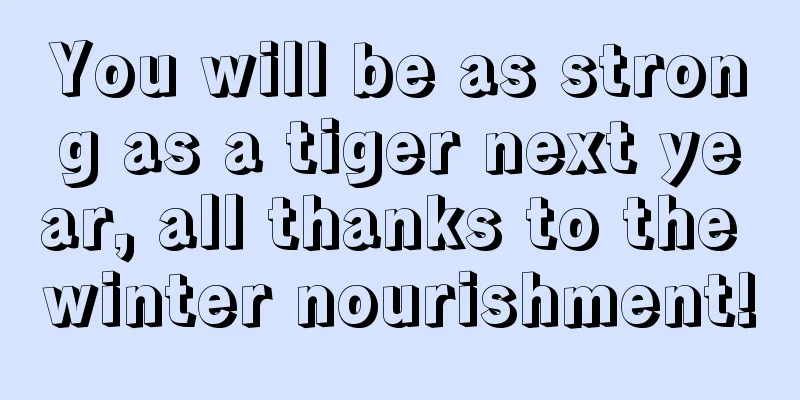 You will be as strong as a tiger next year, all thanks to the winter nourishment!