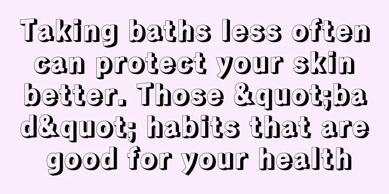Taking baths less often can protect your skin better. Those "bad" habits that are good for your health