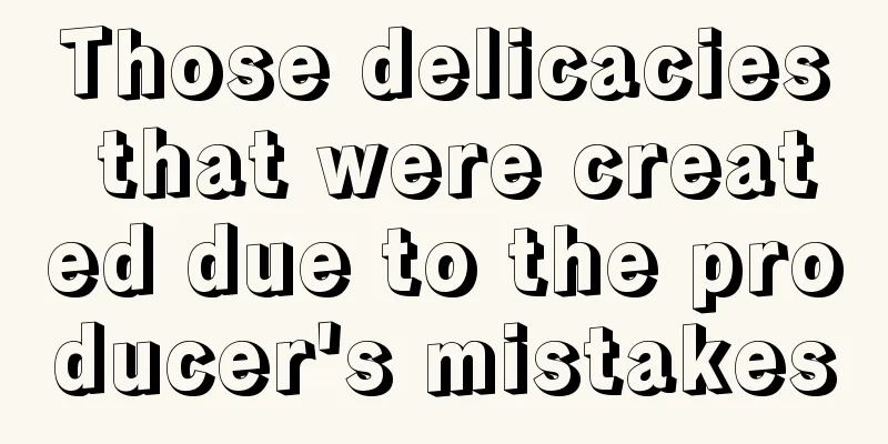 Those delicacies that were created due to the producer's mistakes