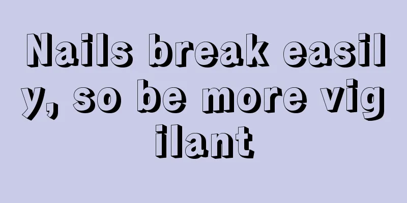 Nails break easily, so be more vigilant