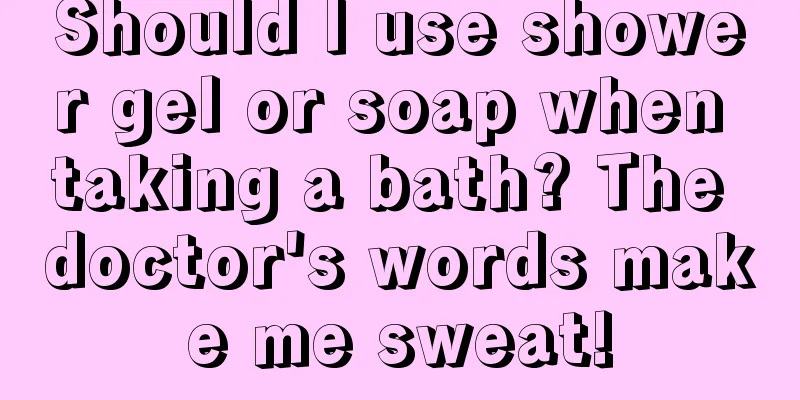 Should I use shower gel or soap when taking a bath? The doctor's words make me sweat!