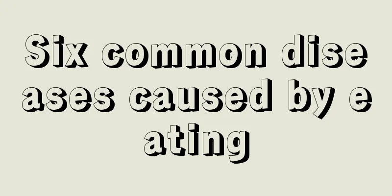 Six common diseases caused by eating