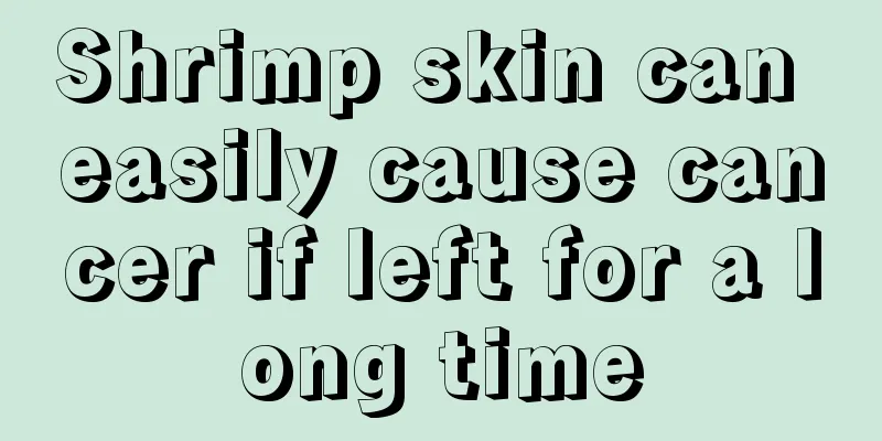 Shrimp skin can easily cause cancer if left for a long time
