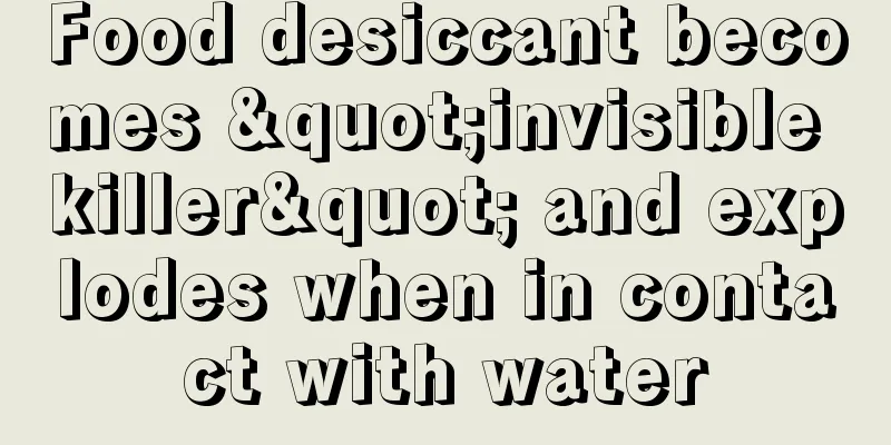 Food desiccant becomes "invisible killer" and explodes when in contact with water