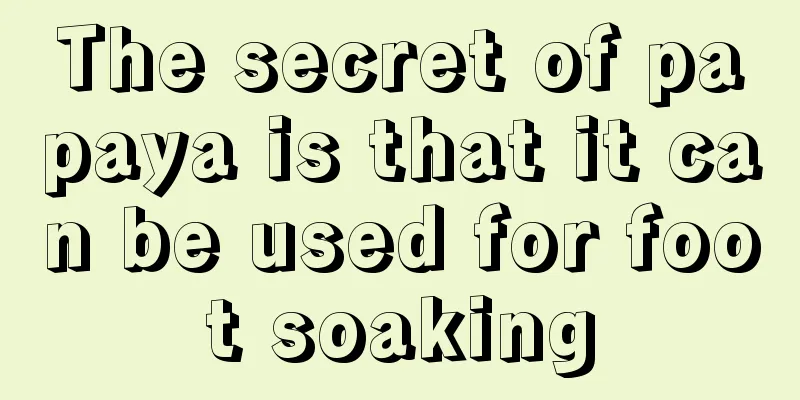 The secret of papaya is that it can be used for foot soaking