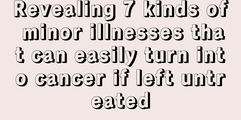 Revealing 7 kinds of minor illnesses that can easily turn into cancer if left untreated