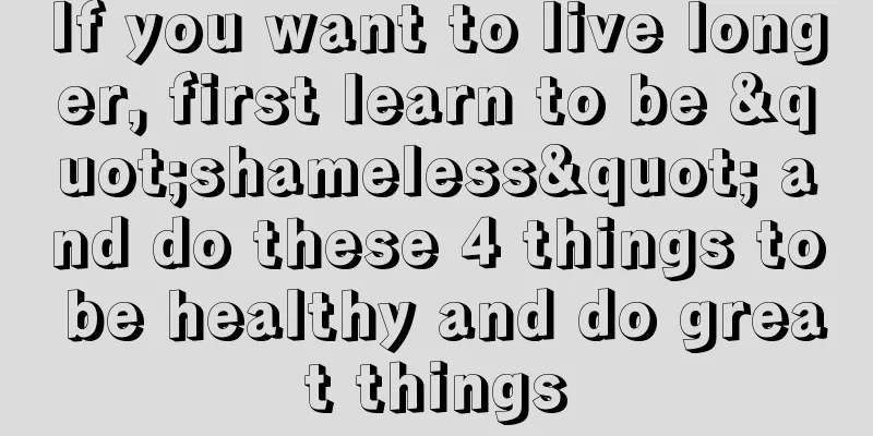 If you want to live longer, first learn to be "shameless" and do these 4 things to be healthy and do great things
