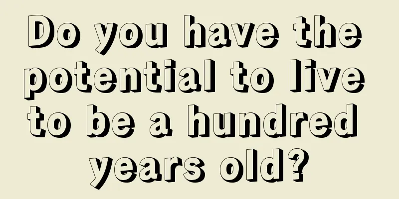 Do you have the potential to live to be a hundred years old?