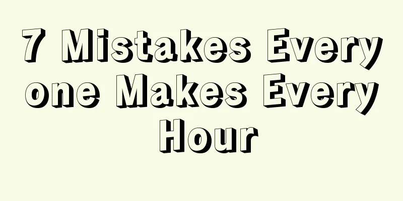 7 Mistakes Everyone Makes Every Hour