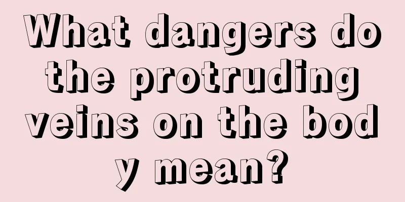 What dangers do the protruding veins on the body mean?