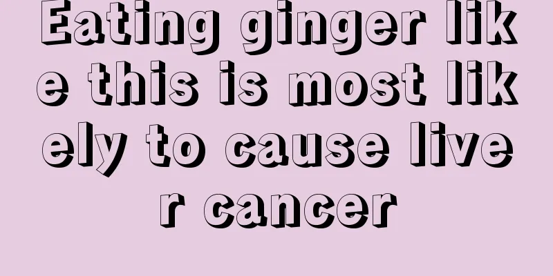 Eating ginger like this is most likely to cause liver cancer