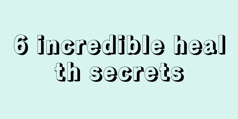 6 incredible health secrets
