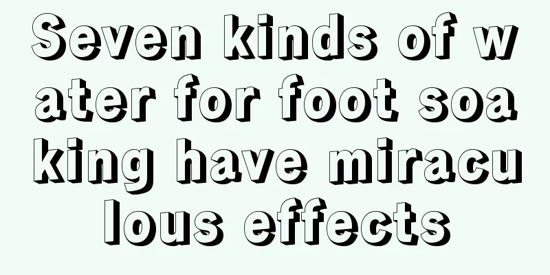 Seven kinds of water for foot soaking have miraculous effects