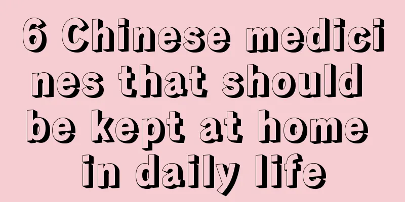 6 Chinese medicines that should be kept at home in daily life