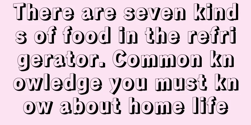 There are seven kinds of food in the refrigerator. Common knowledge you must know about home life