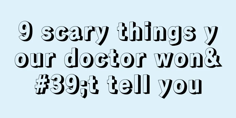 9 scary things your doctor won't tell you