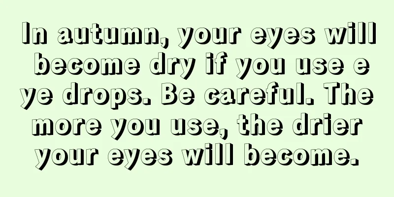 In autumn, your eyes will become dry if you use eye drops. Be careful. The more you use, the drier your eyes will become.