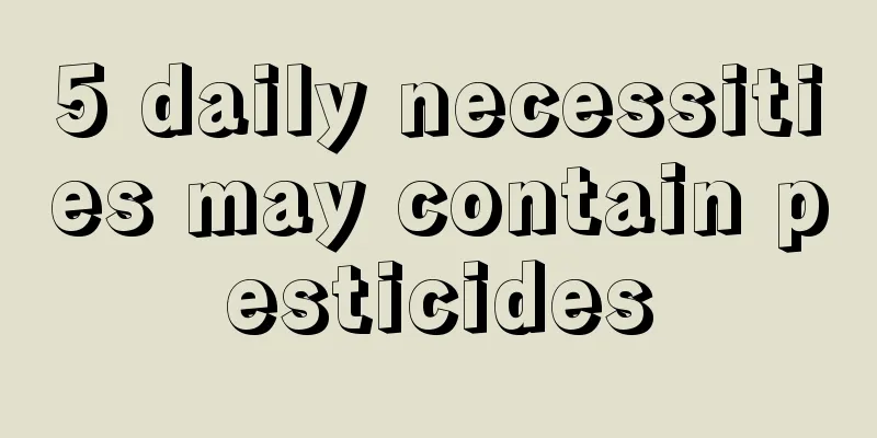 5 daily necessities may contain pesticides